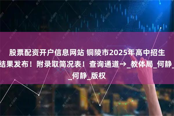 股票配资开户信息网站 铜陵市2025年高中招生录取结果发布！附录取简况表！查询通道→_教体局_何静_版权