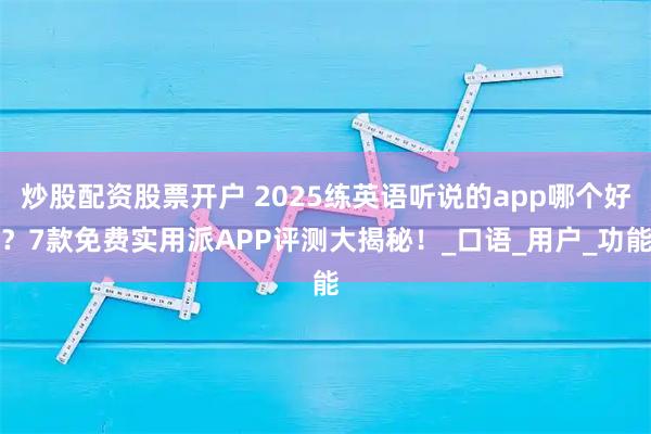 炒股配资股票开户 2025练英语听说的app哪个好？7款免费实用派APP评测大揭秘！_口语_用户_功能