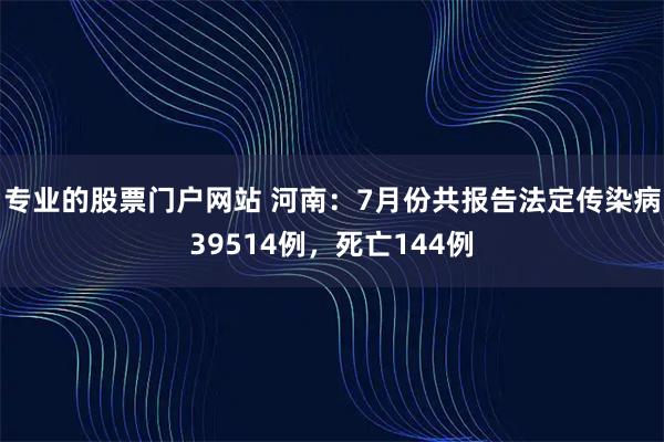 专业的股票门户网站 河南：7月份共报告法定传染病39514例，死亡144例