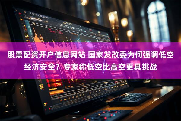 股票配资开户信息网站 国家发改委为何强调低空经济安全？专家称低空比高空更具挑战