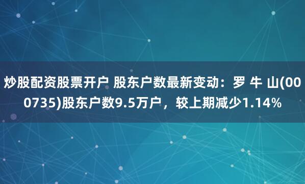 炒股配资股票开户 股东户数最新变动：罗 牛 山(000735)股东户数9.5万户，较上期减少1.14%