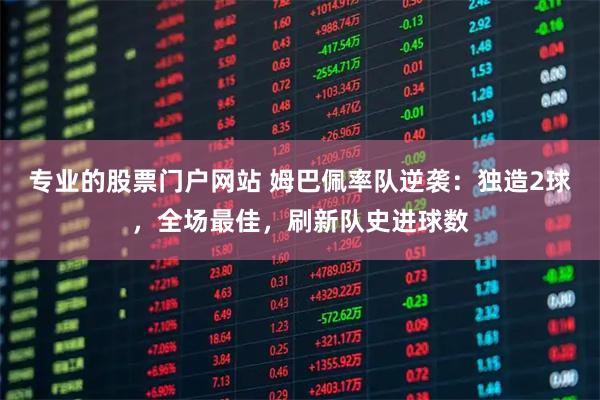 专业的股票门户网站 姆巴佩率队逆袭：独造2球，全场最佳，刷新队史进球数