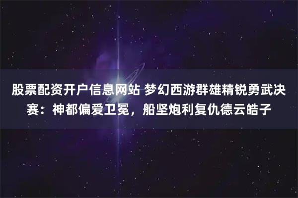 股票配资开户信息网站 梦幻西游群雄精锐勇武决赛：神都偏爱卫冕，船坚炮利复仇德云皓子