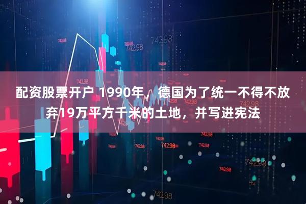 配资股票开户 1990年，德国为了统一不得不放弃19万平方千米的土地，并写进宪法