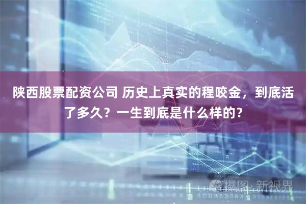陕西股票配资公司 历史上真实的程咬金，到底活了多久？一生到底是什么样的？