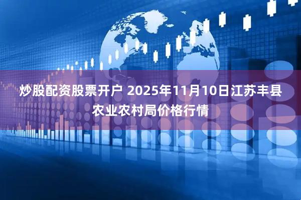 炒股配资股票开户 2025年11月10日江苏丰县农业农村局价格行情
