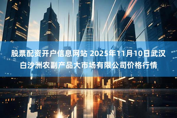 股票配资开户信息网站 2025年11月10日武汉白沙洲农副产品大市场有限公司价格行情